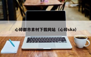 庄河心碎都市素材下载网站（心碎ska）